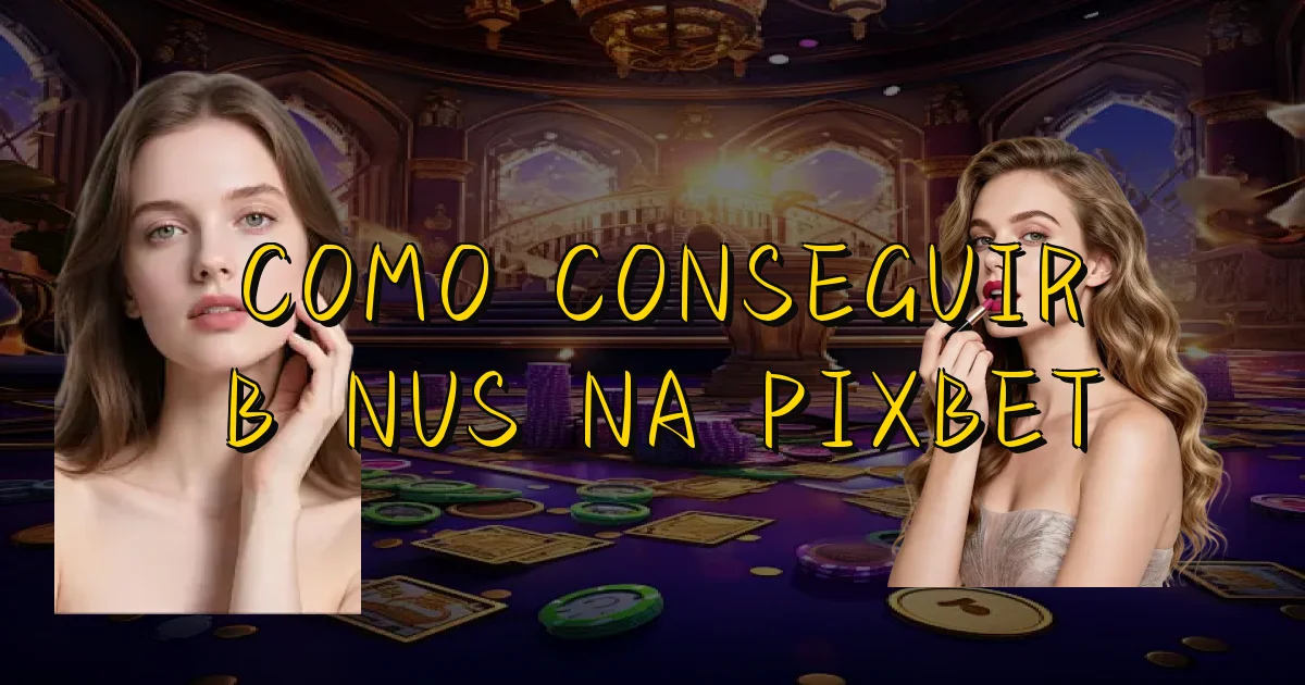 Como Conseguir Bônus Na Pixbet Oficial