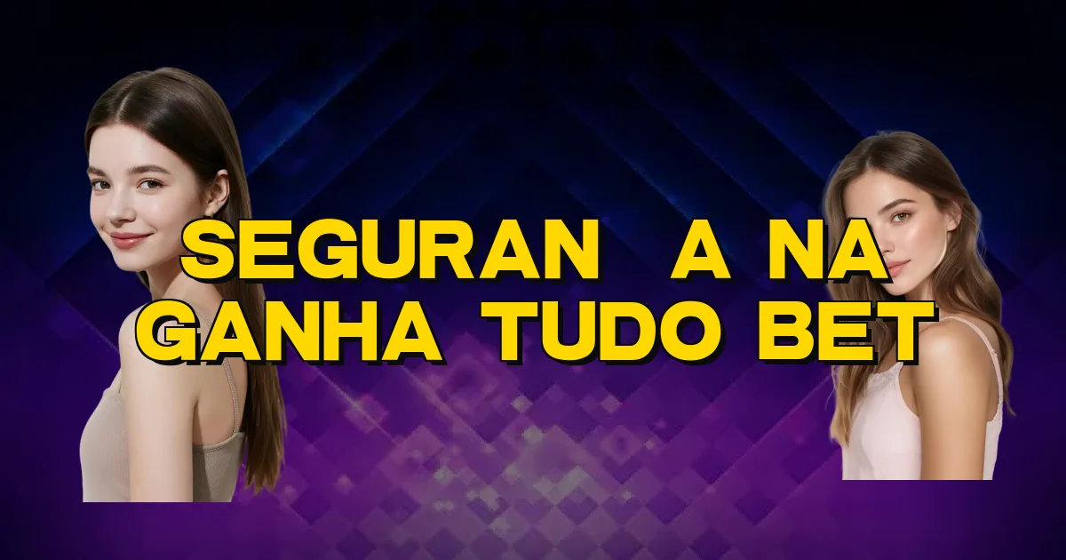 Segurança Na Ganha Tudo Bet Oficial